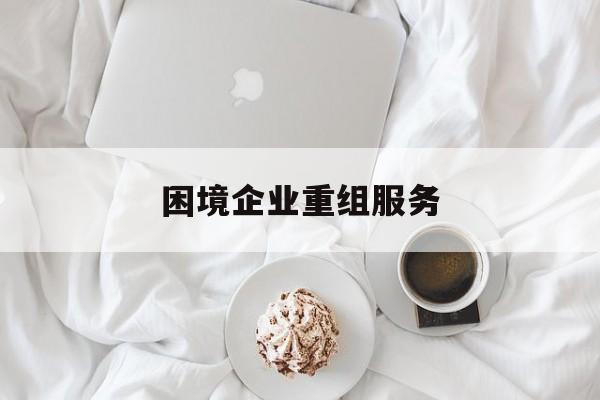 困境企业重组服务(困境企业重组服务方案)驻马店市